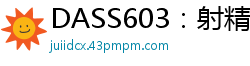 DASS603：射精后继续深喉伺候！正宗痴女按摩院回春服务，让你爽到再战雄风少女萝莉